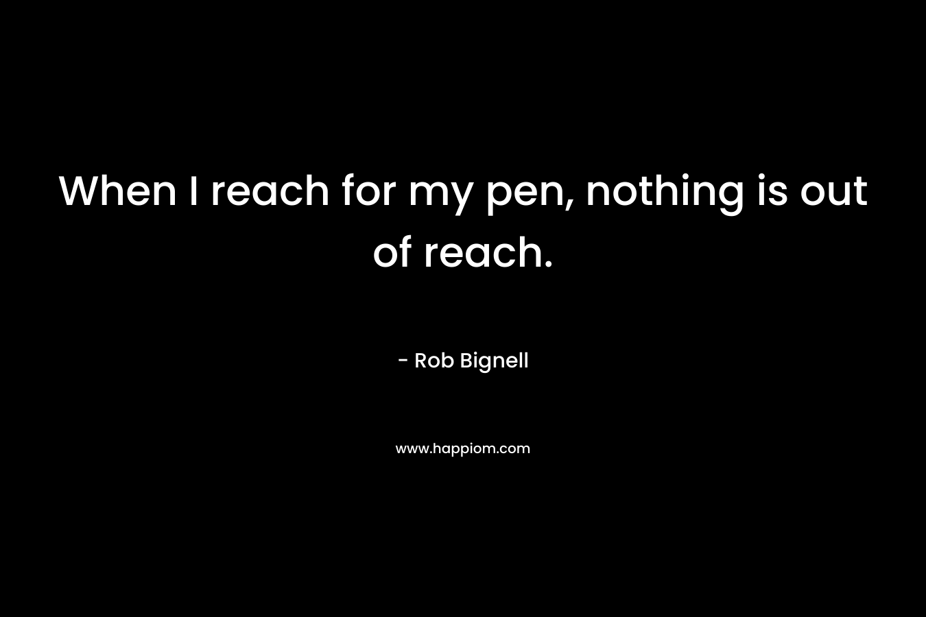 When I reach for my pen, nothing is out of reach.
