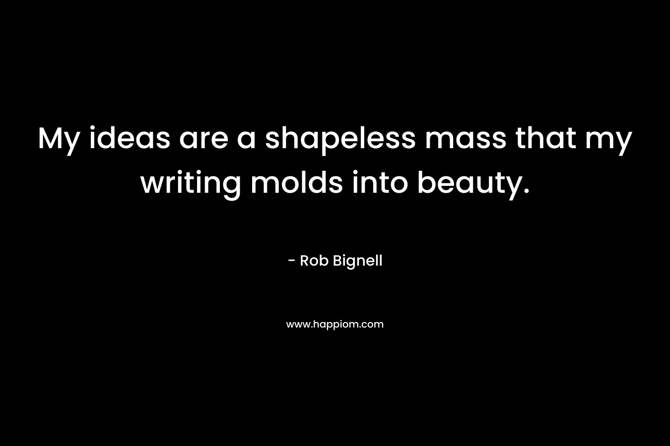 My ideas are a shapeless mass that my writing molds into beauty.