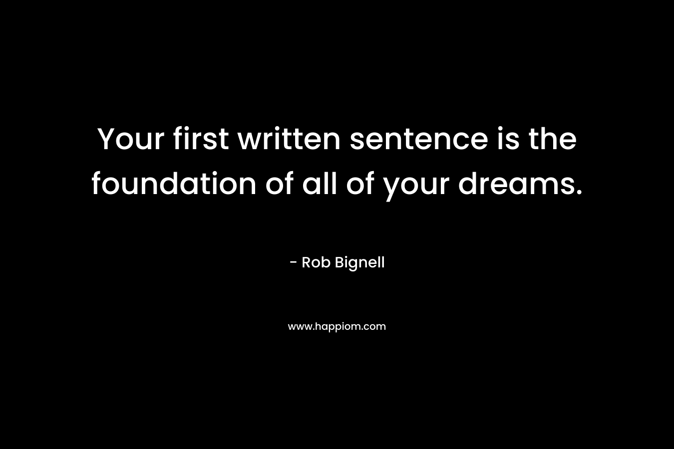 Your first written sentence is the foundation of all of your dreams. – Rob Bignell