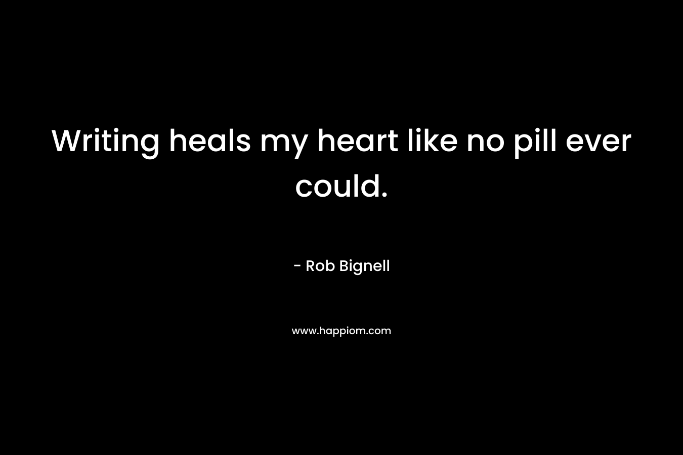 Writing heals my heart like no pill ever could. – Rob Bignell