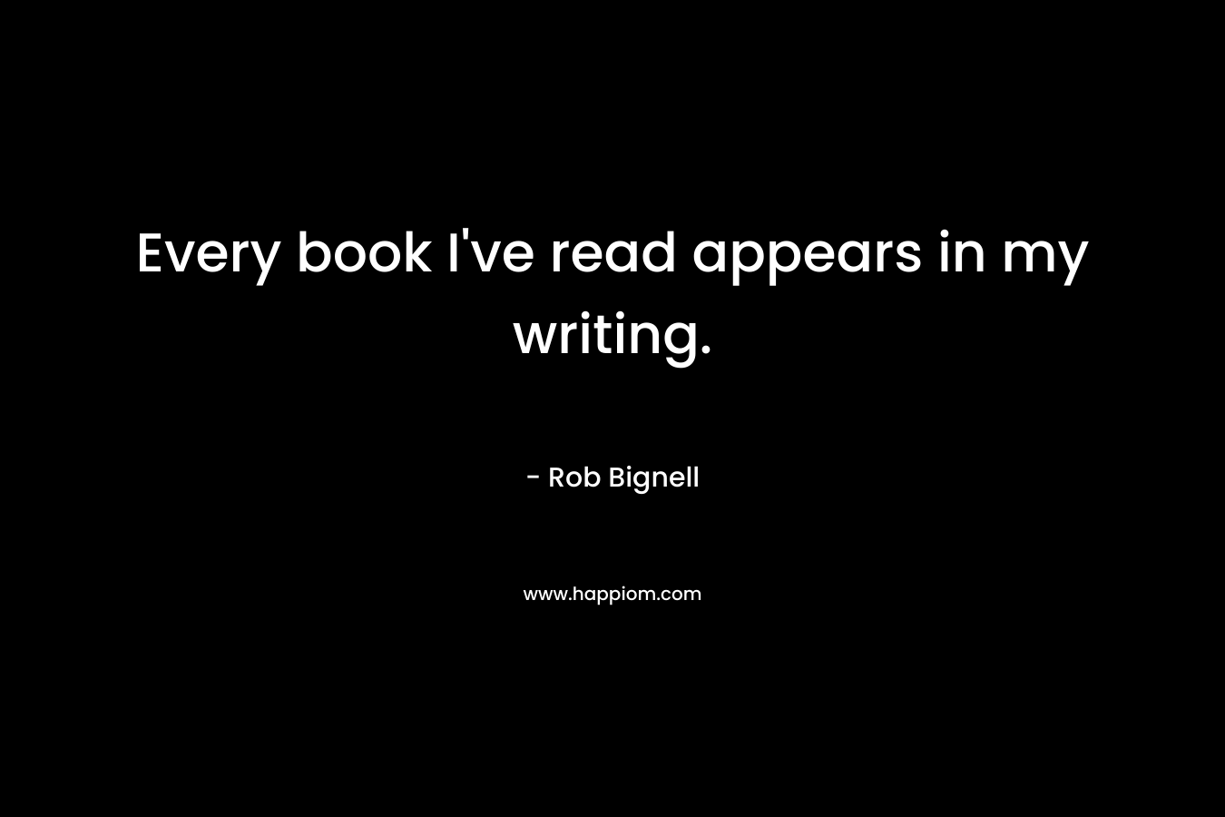 Every book I’ve read appears in my writing. – Rob Bignell