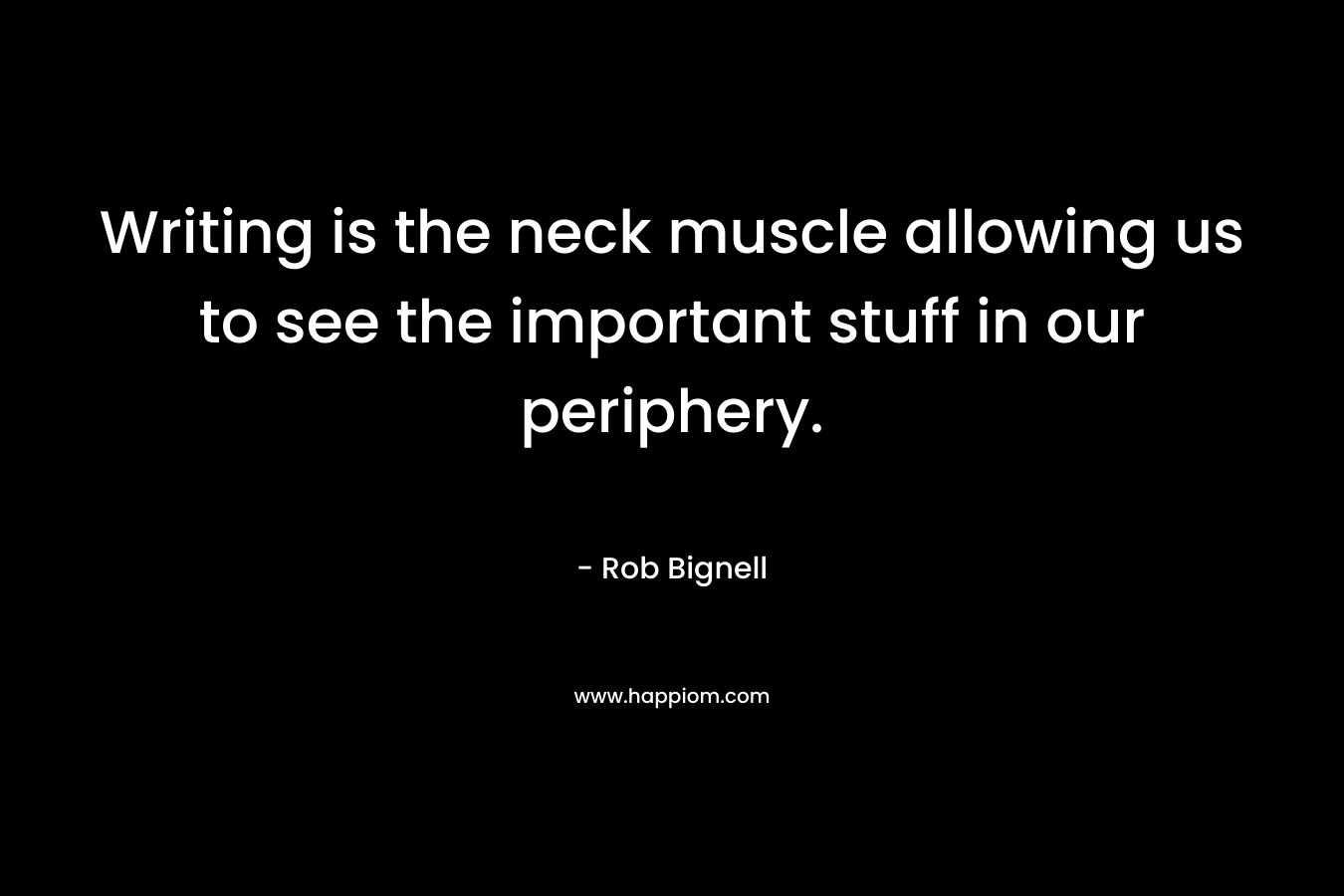 Writing is the neck muscle allowing us to see the important stuff in our periphery. – Rob Bignell