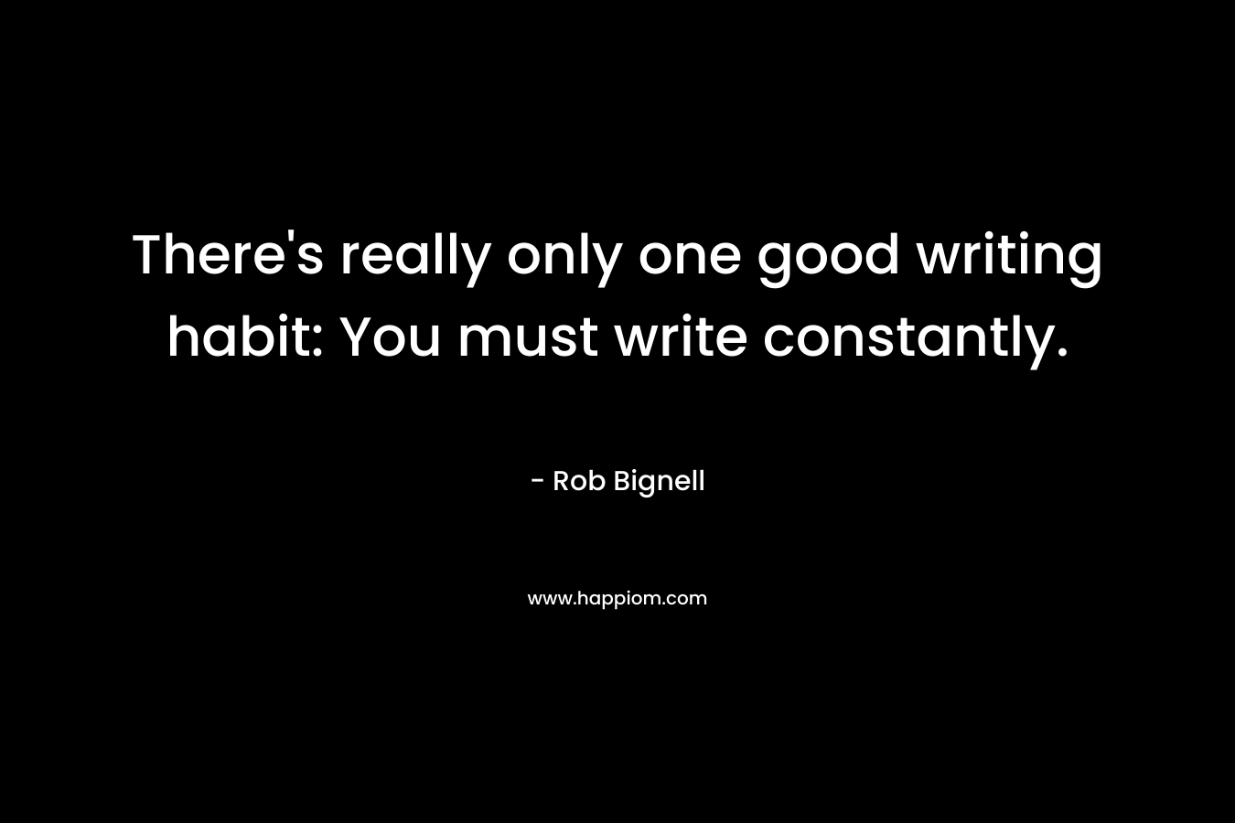 There’s really only one good writing habit: You must write constantly. – Rob Bignell