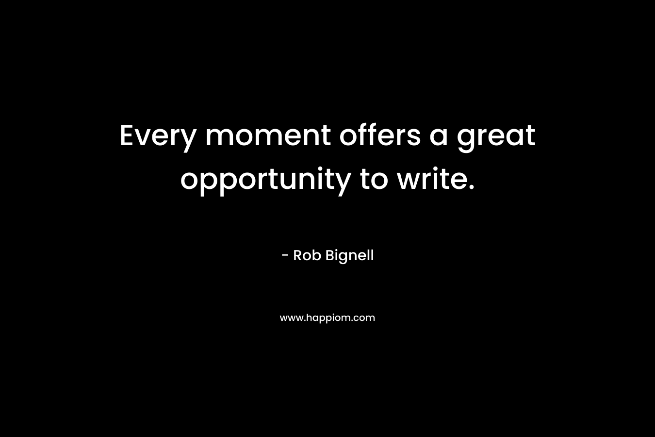 Every moment offers a great opportunity to write. – Rob Bignell