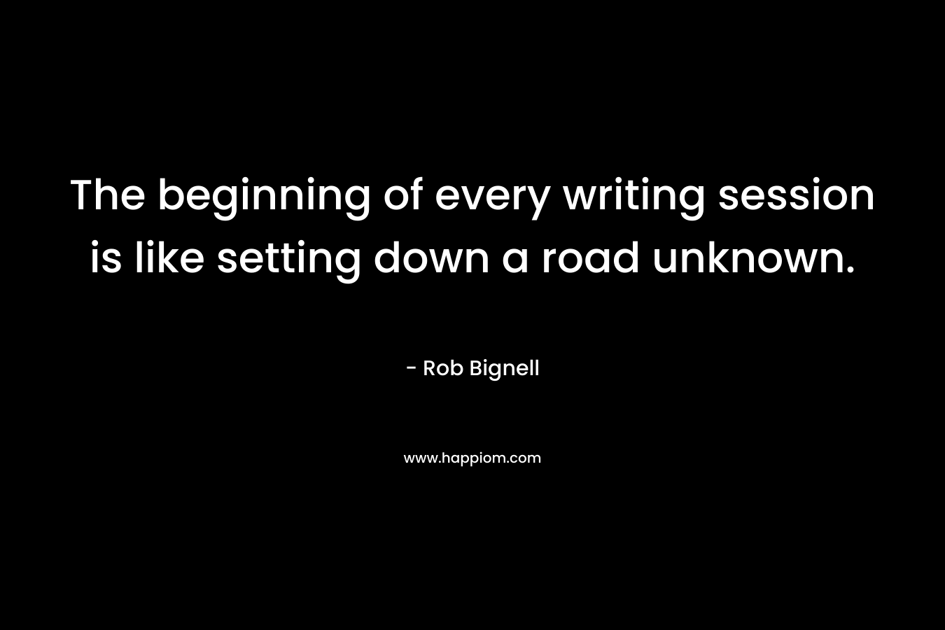 The beginning of every writing session is like setting down a road unknown. – Rob Bignell