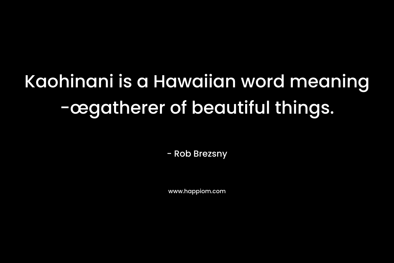 Kaohinani is a Hawaiian word meaning -œgatherer of beautiful things. – Rob Brezsny