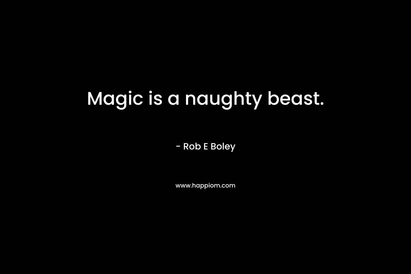 Magic is a naughty beast. – Rob E Boley