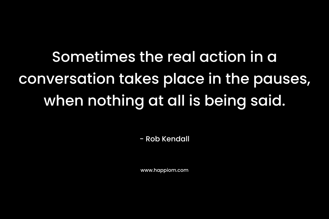 Sometimes the real action in a conversation takes place in the pauses, when nothing at all is being said.