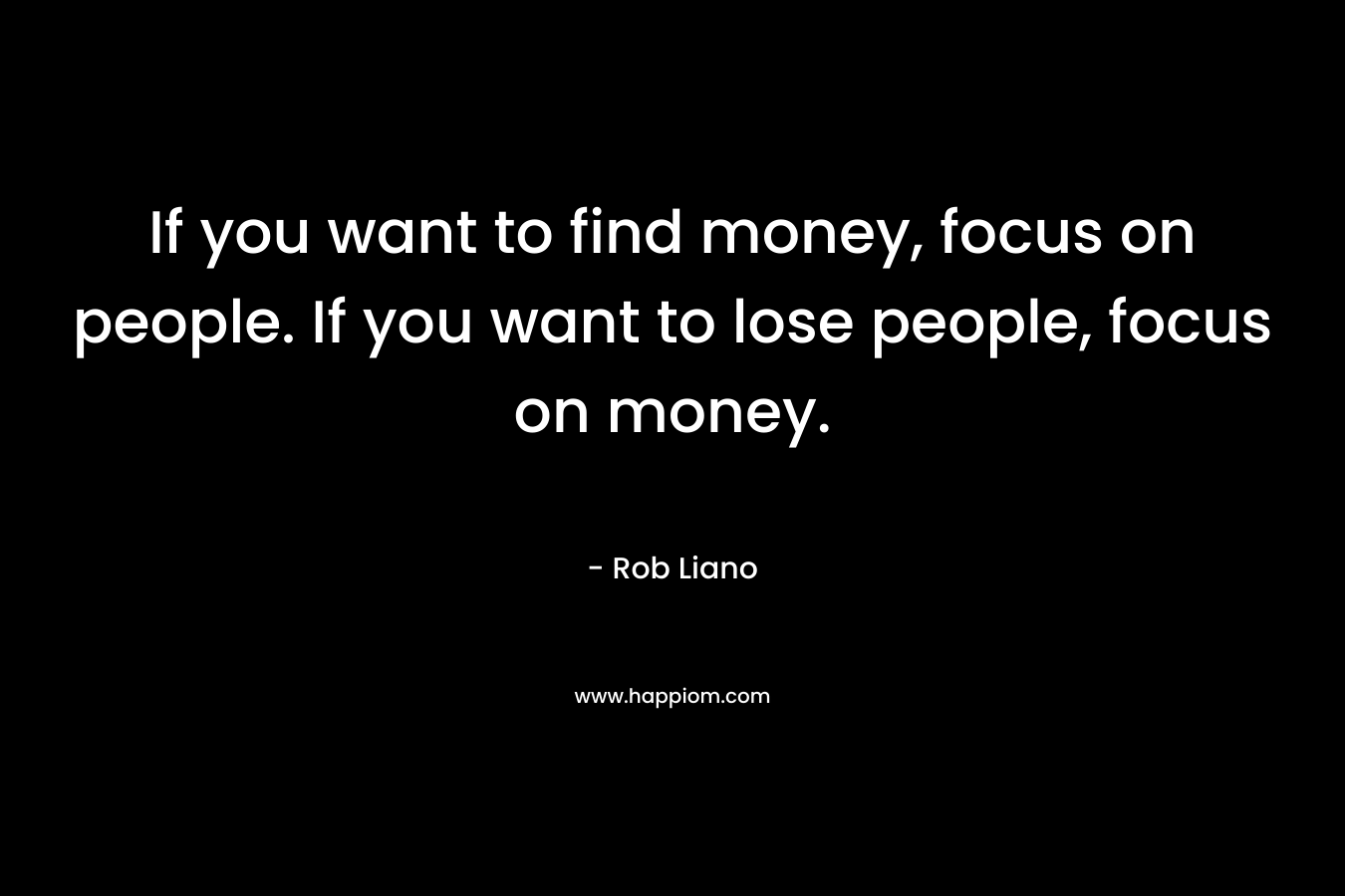 If you want to find money, focus on people. If you want to lose people, focus on money.