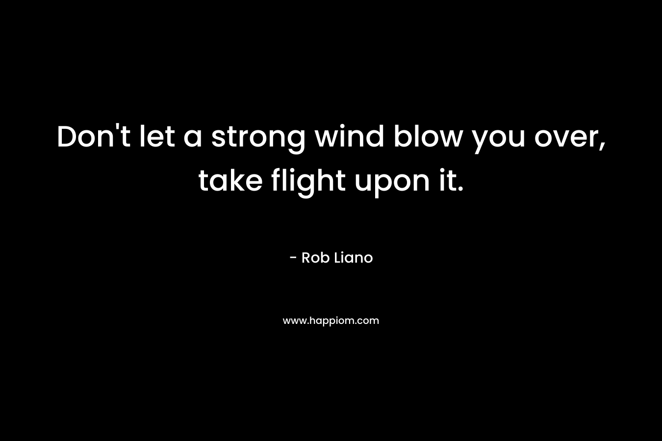 Don't let a strong wind blow you over, take flight upon it.