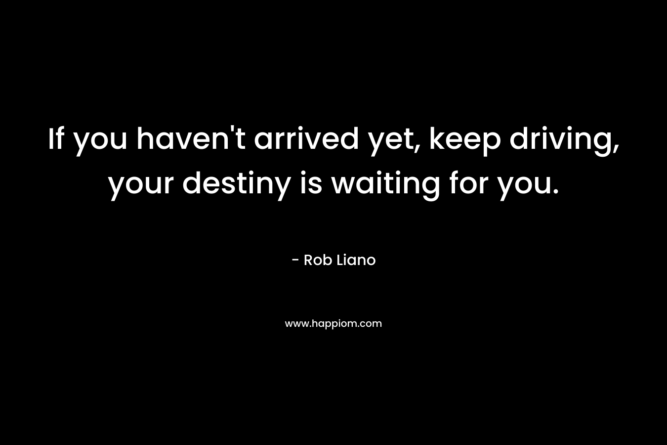 If you haven't arrived yet, keep driving, your destiny is waiting for you.