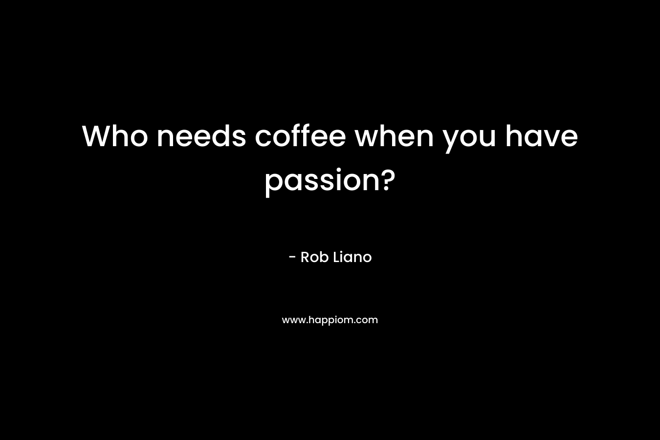 Who needs coffee when you have passion?