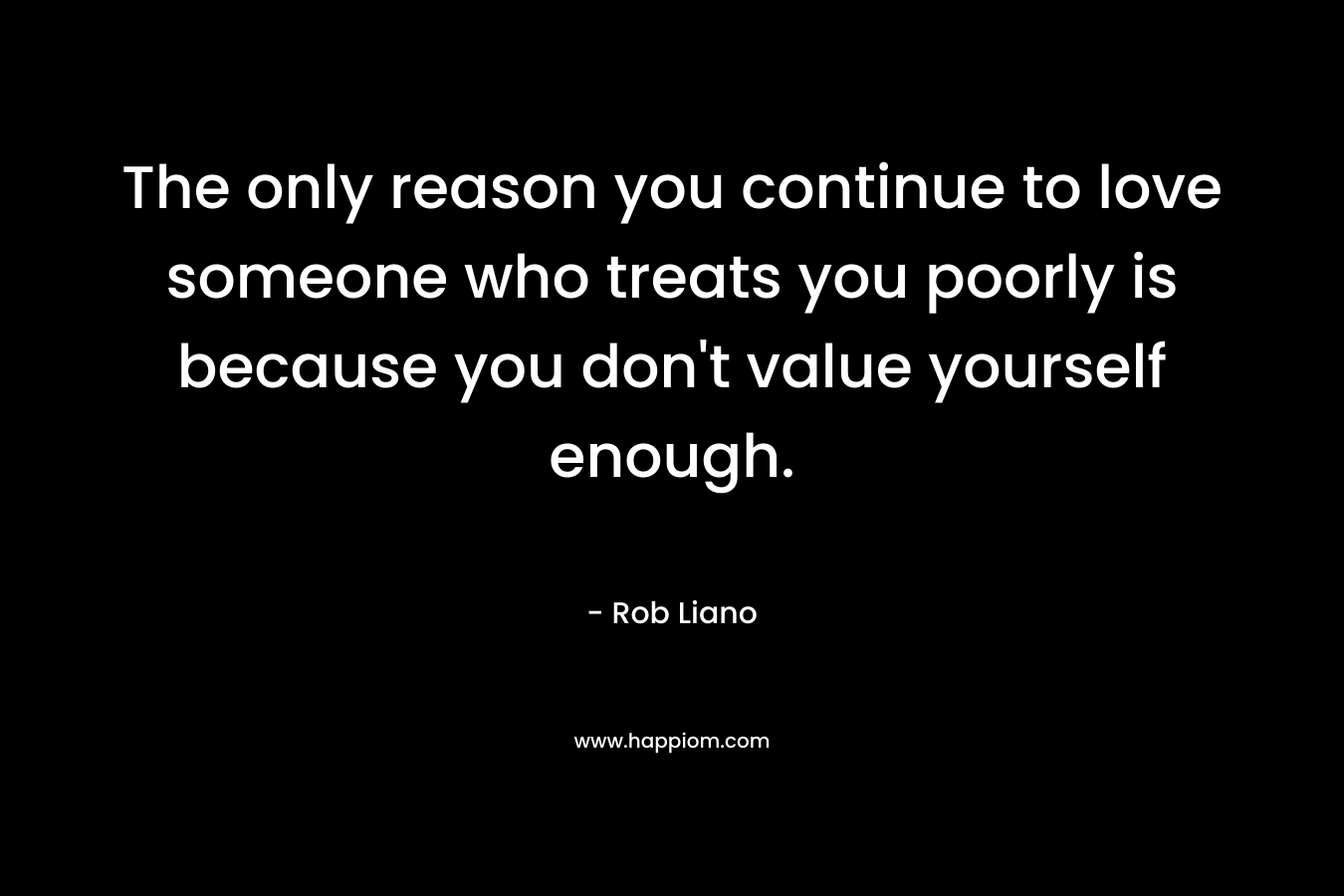 The only reason you continue to love someone who treats you poorly is because you don't value yourself enough.