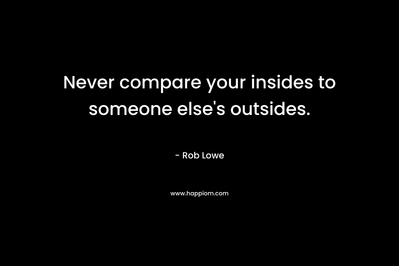 Never compare your insides to someone else’s outsides. – Rob Lowe