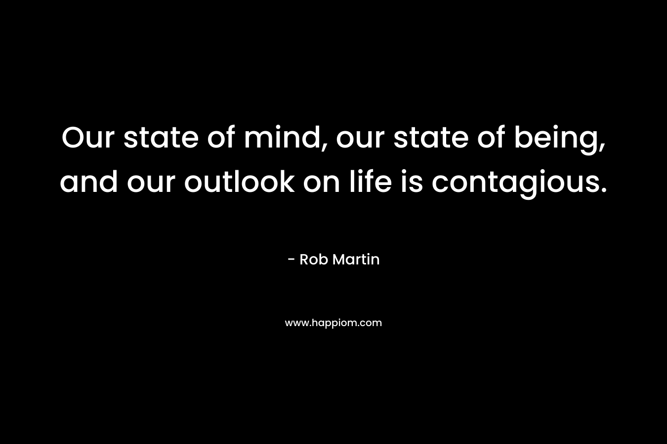 Our state of mind, our state of being, and our outlook on life is contagious.