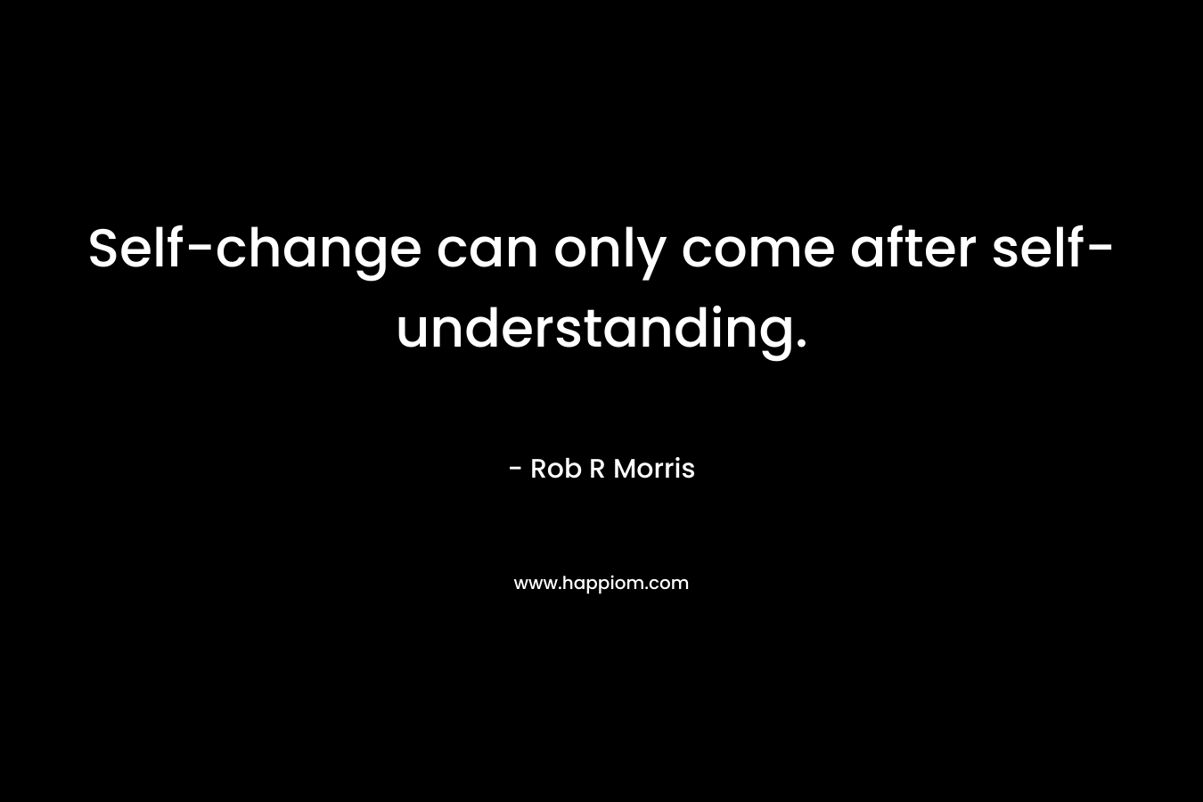 Self-change can only come after self-understanding. – Rob R Morris
