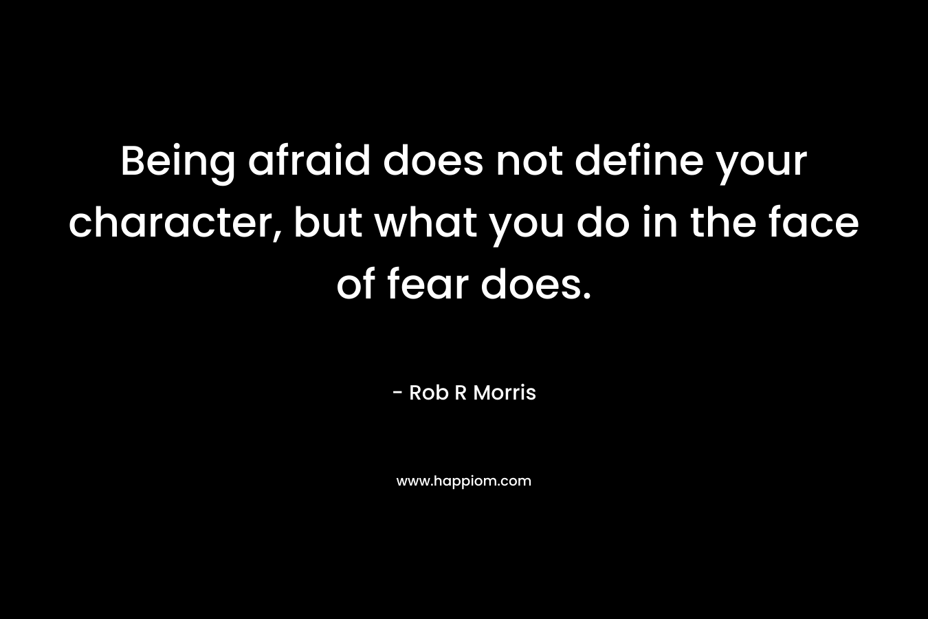 Being afraid does not define your character, but what you do in the face of fear does. – Rob R Morris