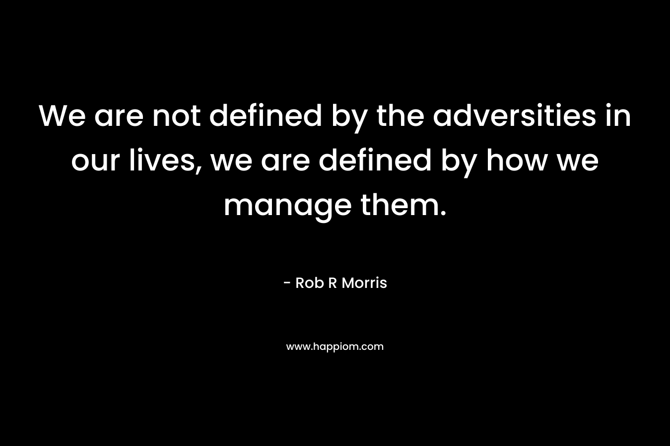 We are not defined by the adversities in our lives, we are defined by how we manage them.