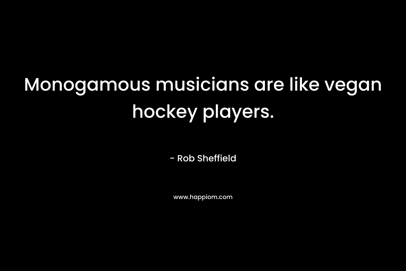 Monogamous musicians are like vegan hockey players.
