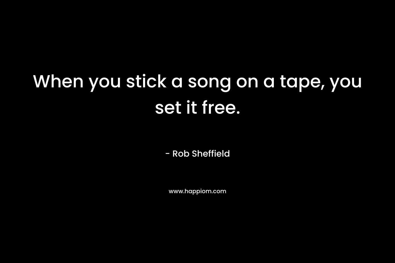 When you stick a song on a tape, you set it free.