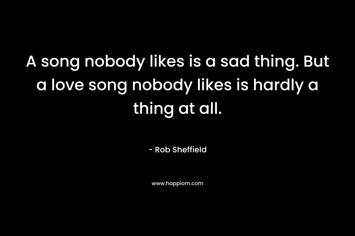 A song nobody likes is a sad thing. But a love song nobody likes is hardly a thing at all.