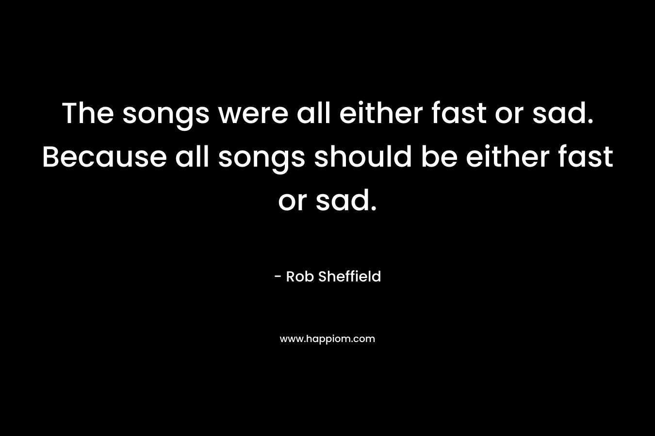 The songs were all either fast or sad. Because all songs should be either fast or sad.