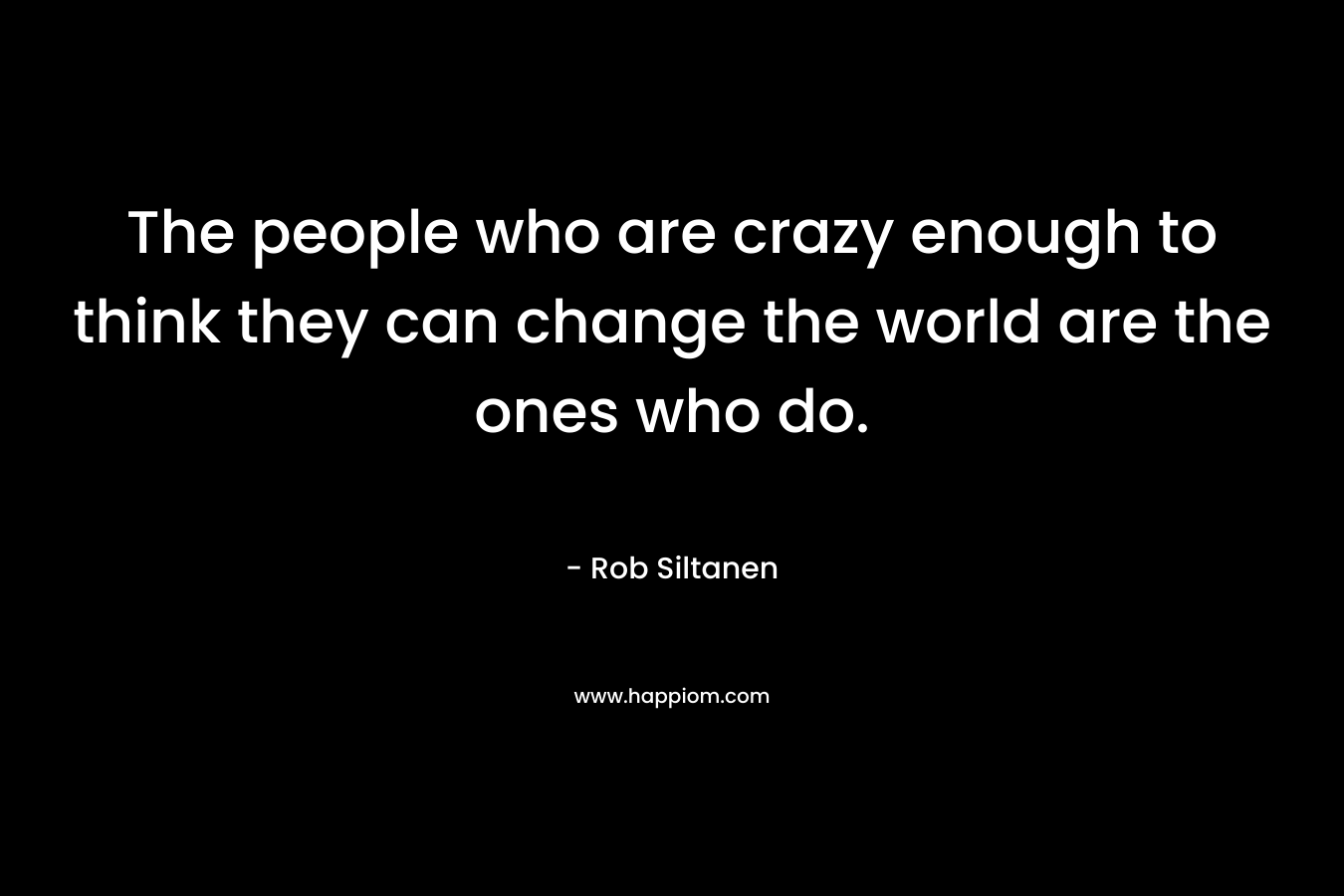 The people who are crazy enough to think they can change the world are the ones who do.