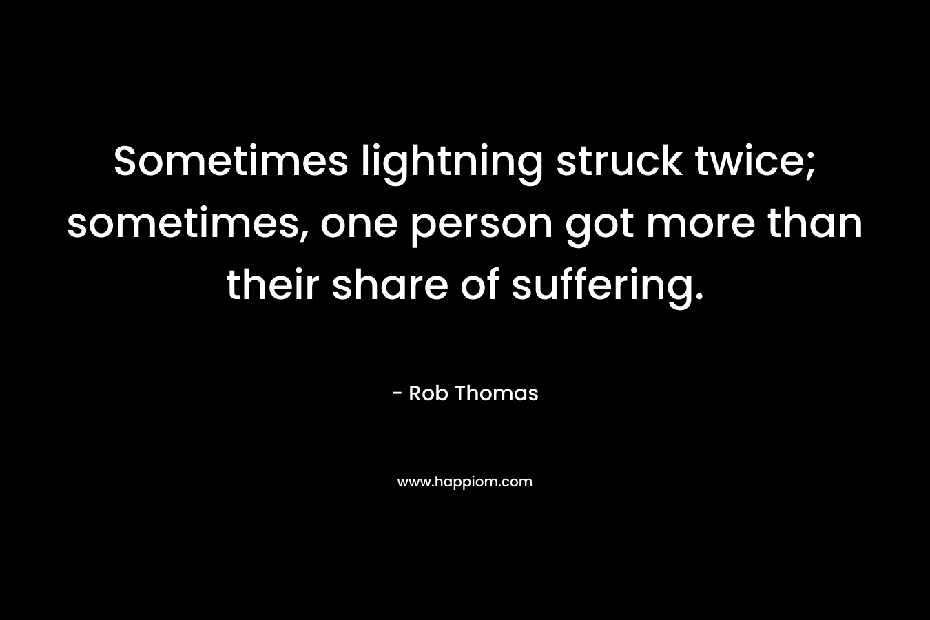 Sometimes lightning struck twice; sometimes, one person got more than their share of suffering. – Rob Thomas