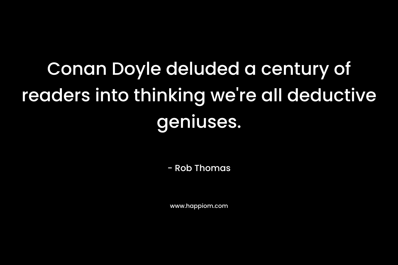 Conan Doyle deluded a century of readers into thinking we’re all deductive geniuses. – Rob Thomas
