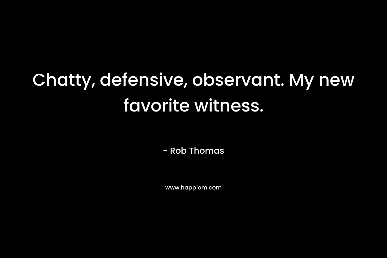 Chatty, defensive, observant. My new favorite witness. – Rob Thomas