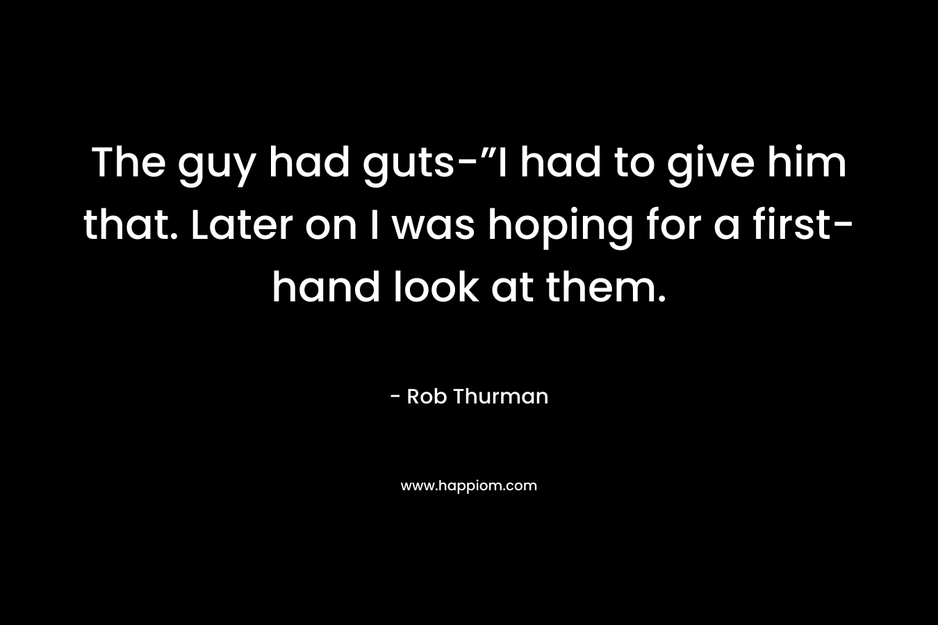 The guy had guts-”I had to give him that. Later on I was hoping for a first-hand look at them. – Rob Thurman