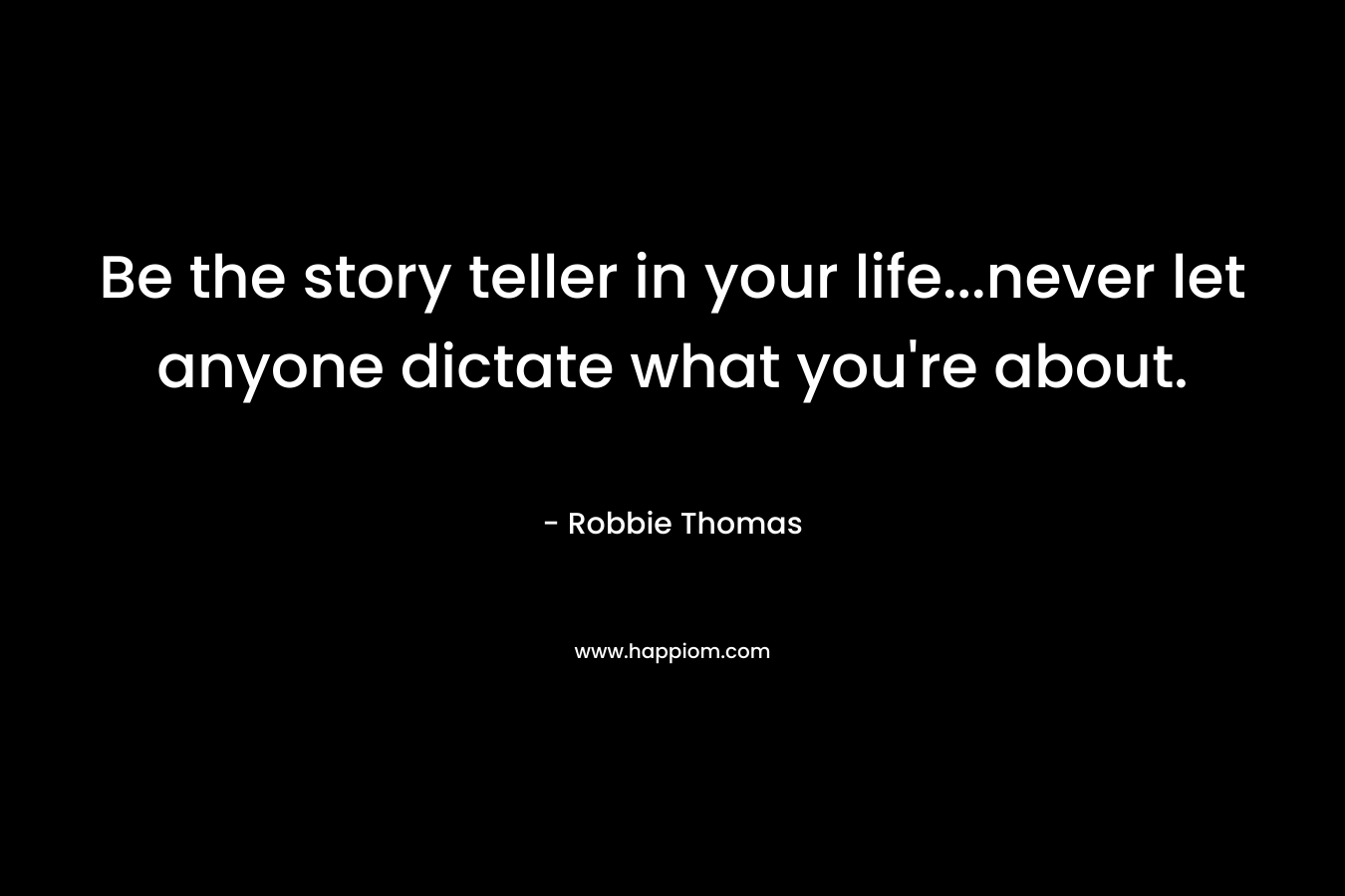 Be the story teller in your life…never let anyone dictate what you’re about. – Robbie Thomas
