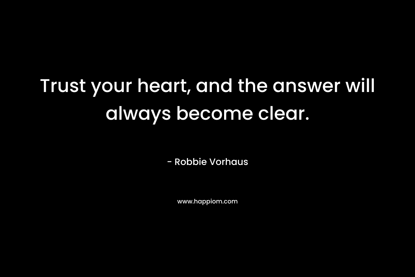 Trust your heart, and the answer will always become clear. – Robbie Vorhaus