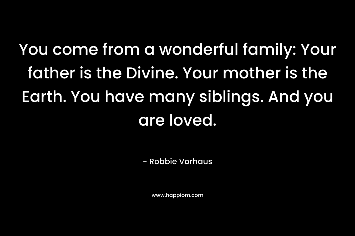You come from a wonderful family: Your father is the Divine. Your mother is the Earth. You have many siblings. And you are loved. – Robbie Vorhaus