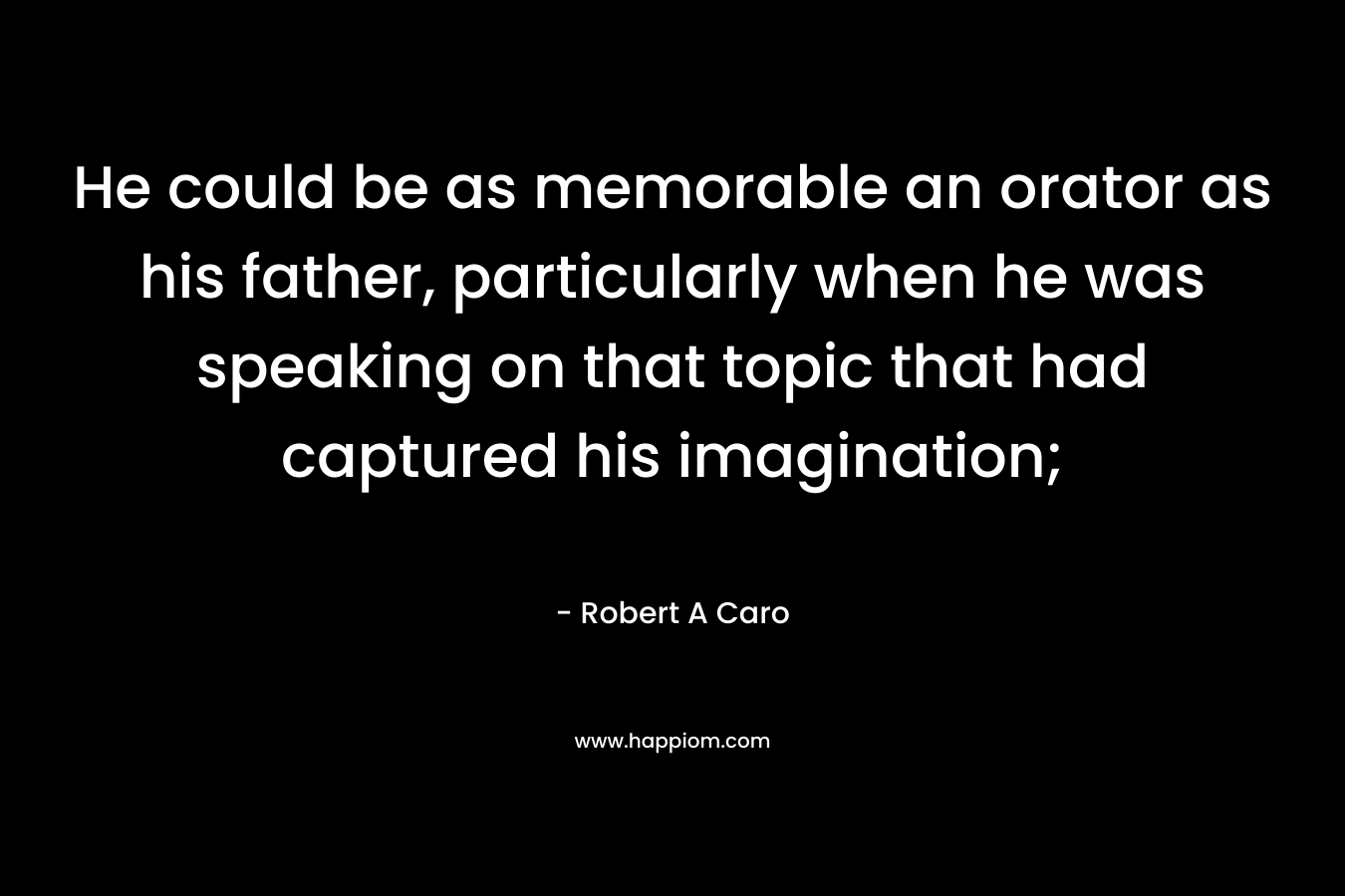 He could be as memorable an orator as his father, particularly when he was speaking on that topic that had captured his imagination; – Robert A Caro