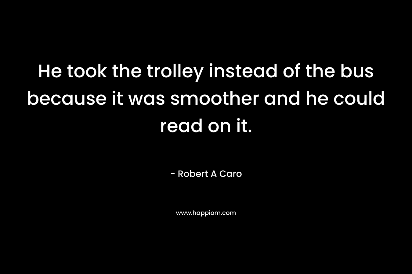 He took the trolley instead of the bus because it was smoother and he could read on it. – Robert A Caro