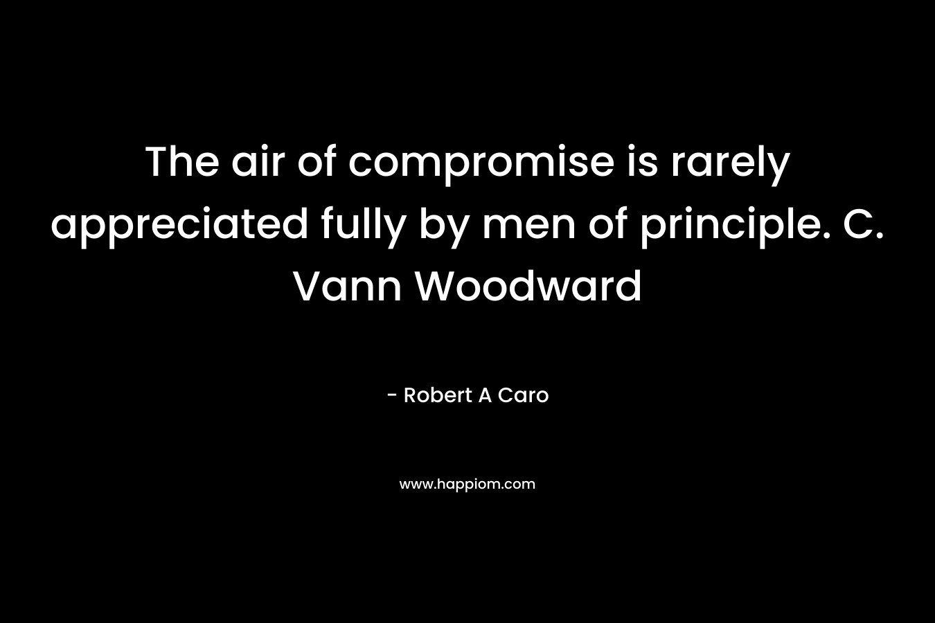 The air of compromise is rarely appreciated fully by men of principle. C. Vann Woodward – Robert A Caro