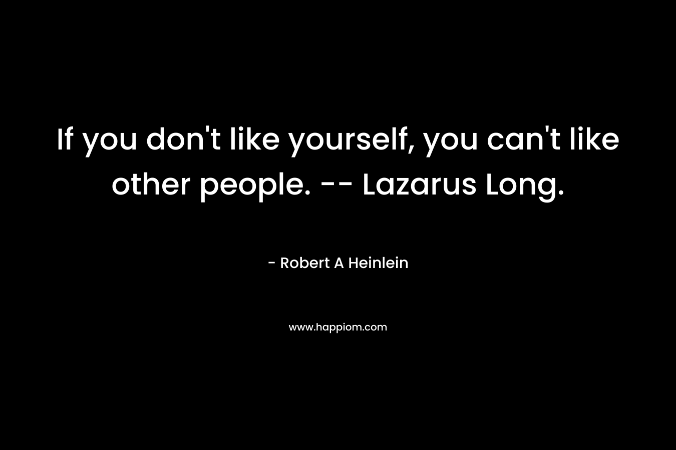 If you don’t like yourself, you can’t like other people. — Lazarus Long. – Robert A Heinlein