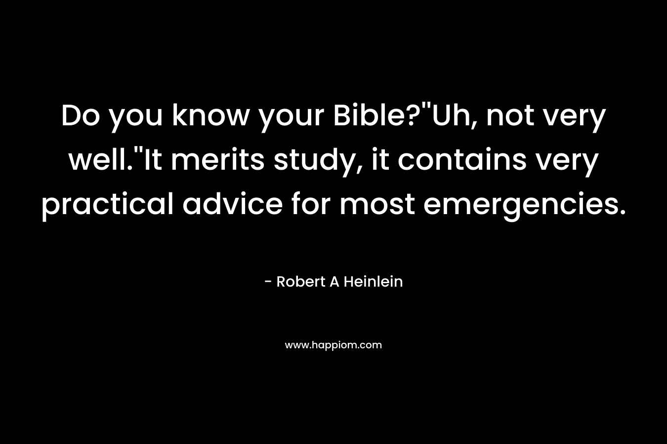 Do you know your Bible?”Uh, not very well.”It merits study, it contains very practical advice for most emergencies. – Robert A Heinlein
