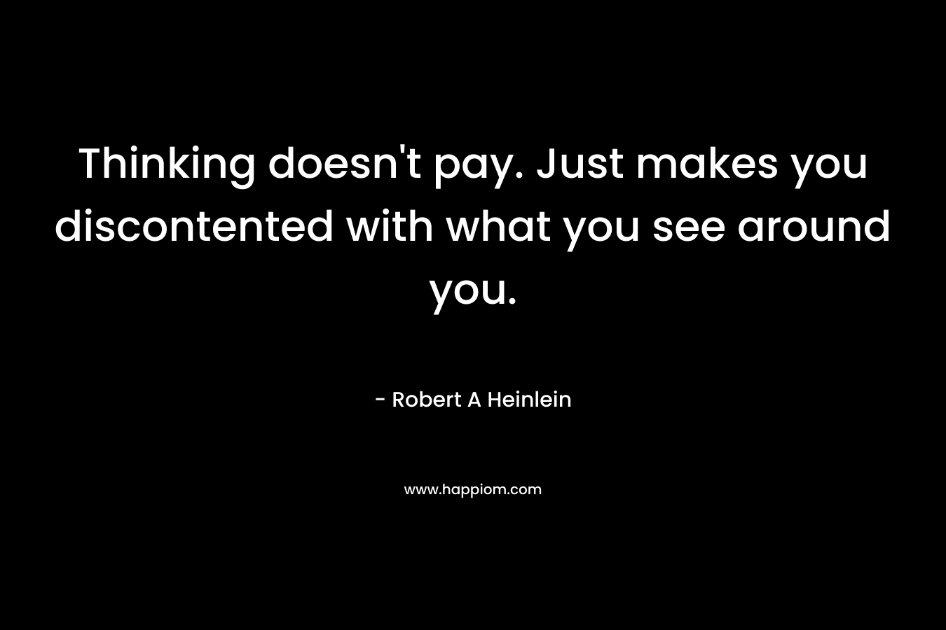 Thinking doesn't pay. Just makes you discontented with what you see around you.