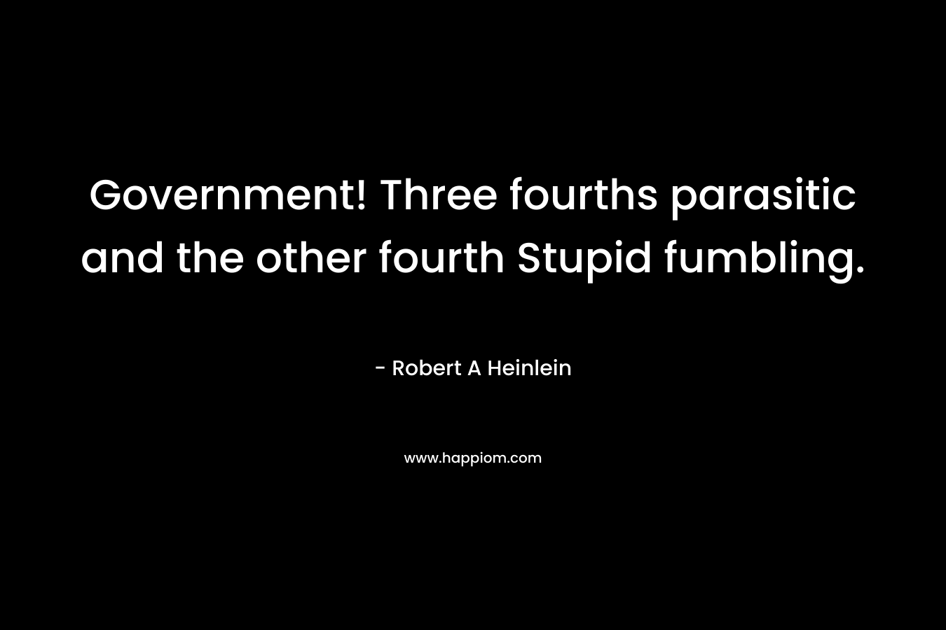 Government! Three fourths parasitic and the other fourth Stupid fumbling. – Robert A Heinlein