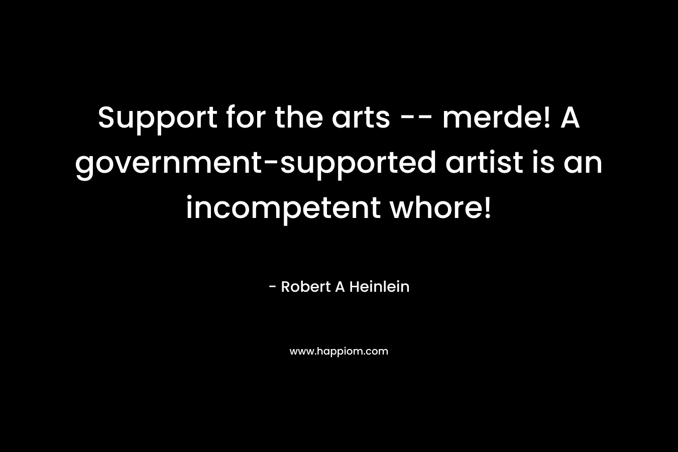 Support for the arts — merde! A government-supported artist is an incompetent whore! – Robert A Heinlein