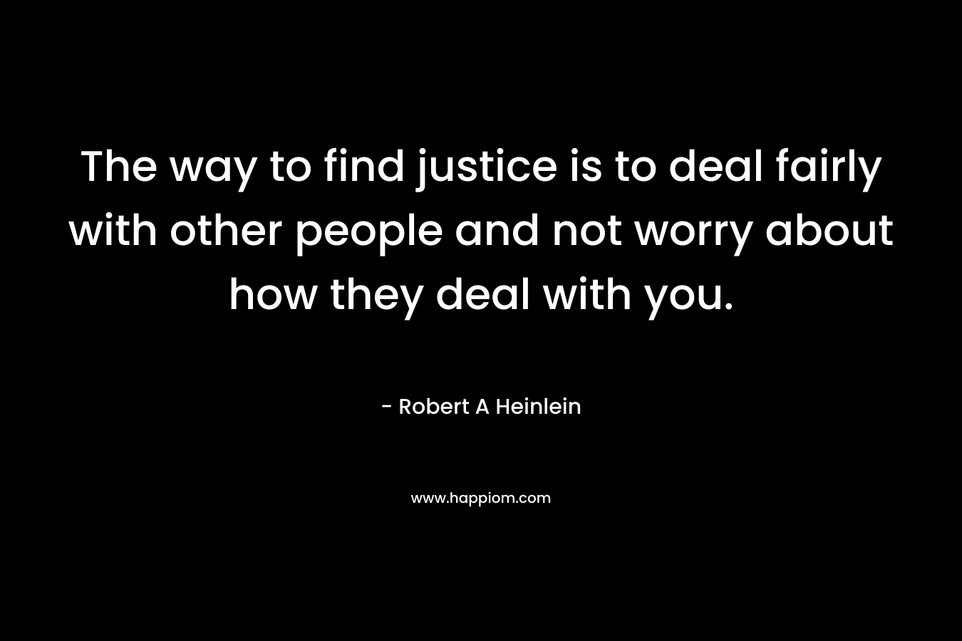 The way to find justice is to deal fairly with other people and not worry about how they deal with you.