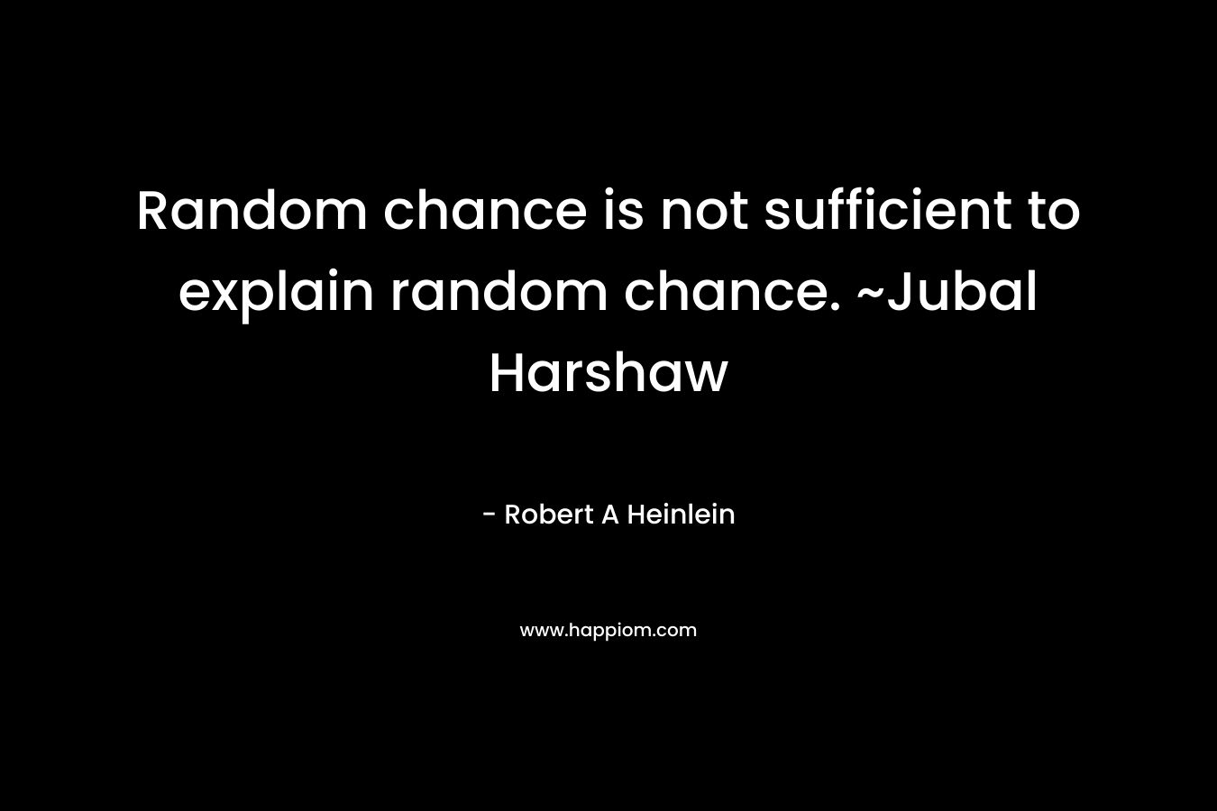 Random chance is not sufficient to explain random chance. ~Jubal Harshaw – Robert A Heinlein