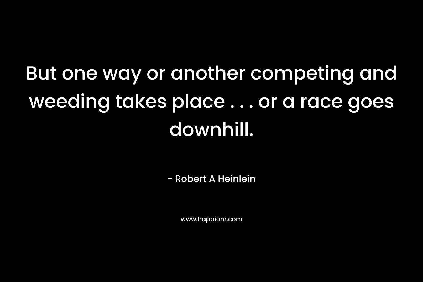 But one way or another competing and weeding takes place . . . or a race goes downhill. – Robert A Heinlein