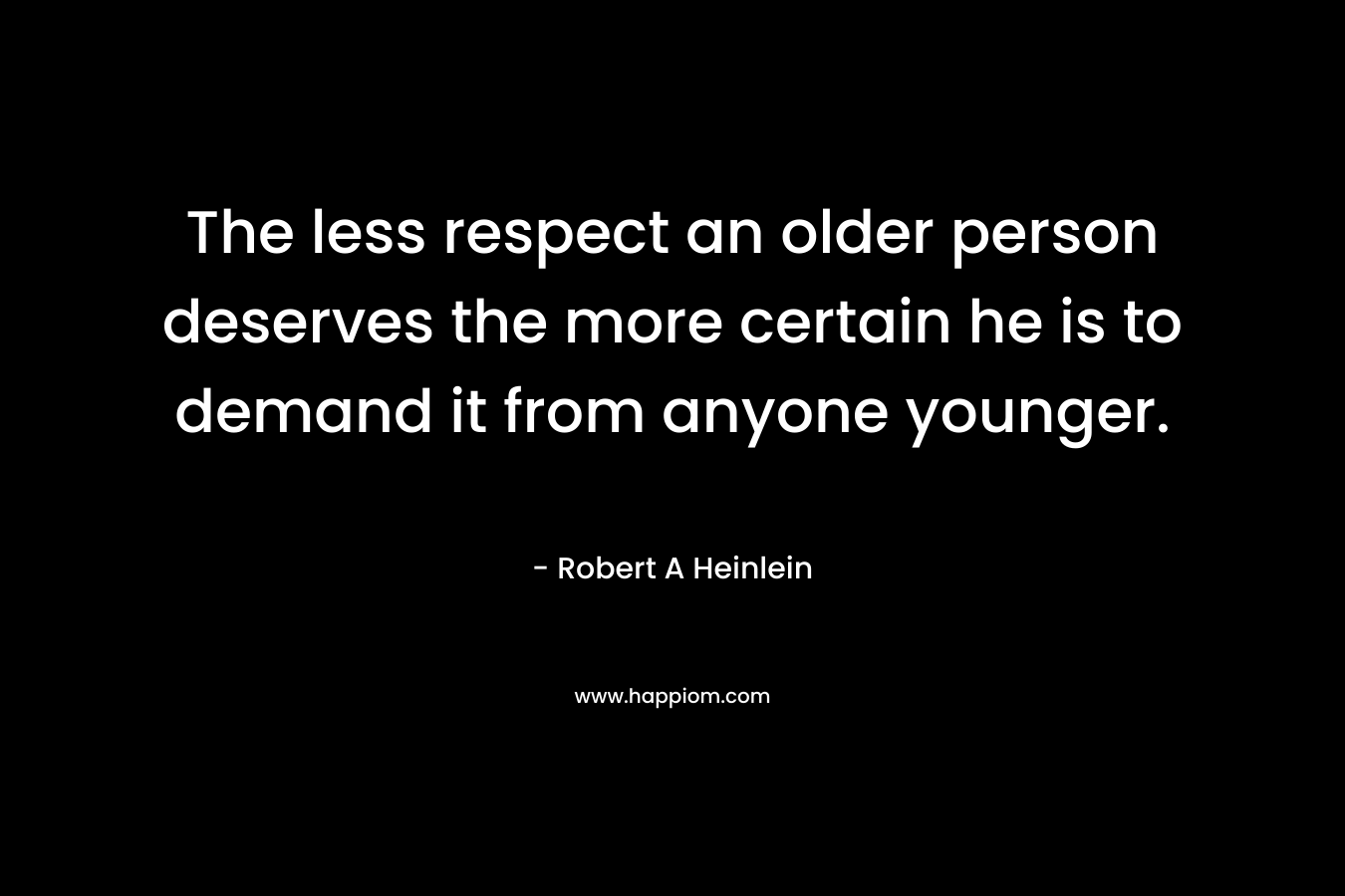 The less respect an older person deserves the more certain he is to demand it from anyone younger. – Robert A Heinlein