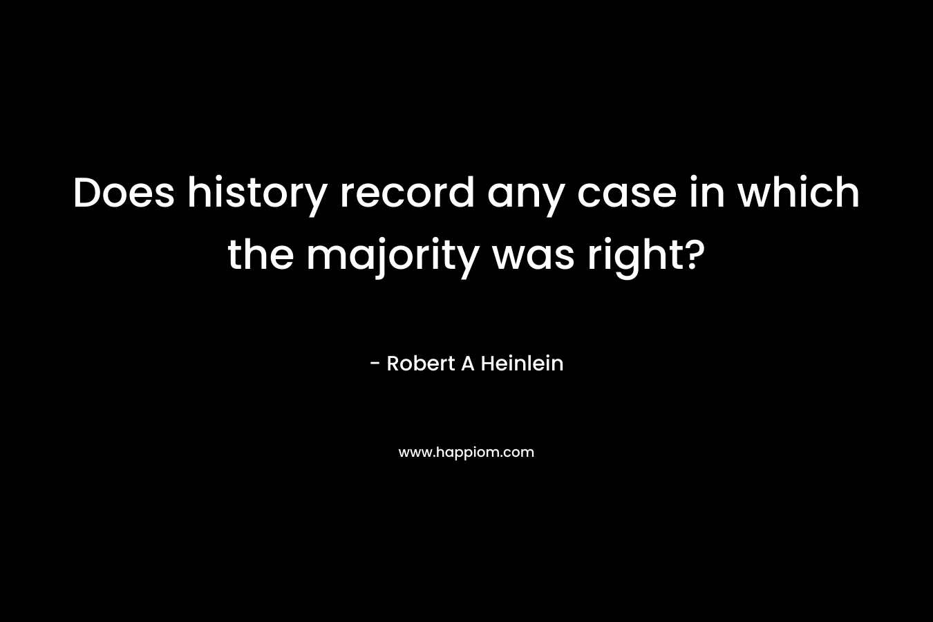 Does history record any case in which the majority was right? – Robert A Heinlein