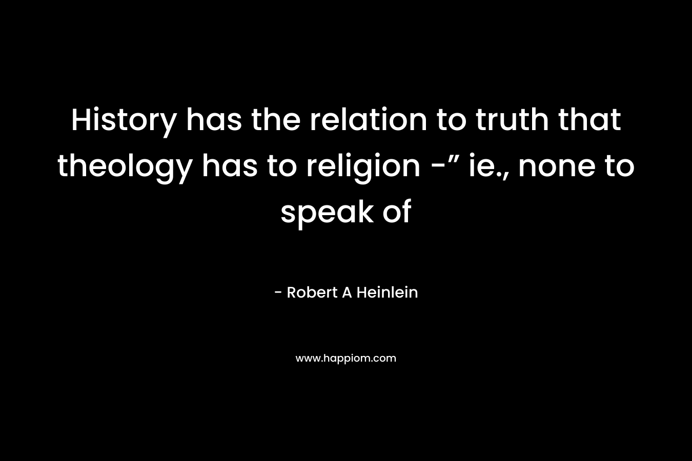 History has the relation to truth that theology has to religion -” ie., none to speak of – Robert A Heinlein