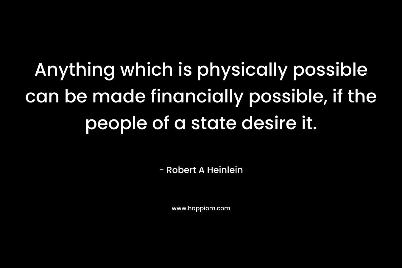 Anything which is physically possible can be made financially possible, if the people of a state desire it.