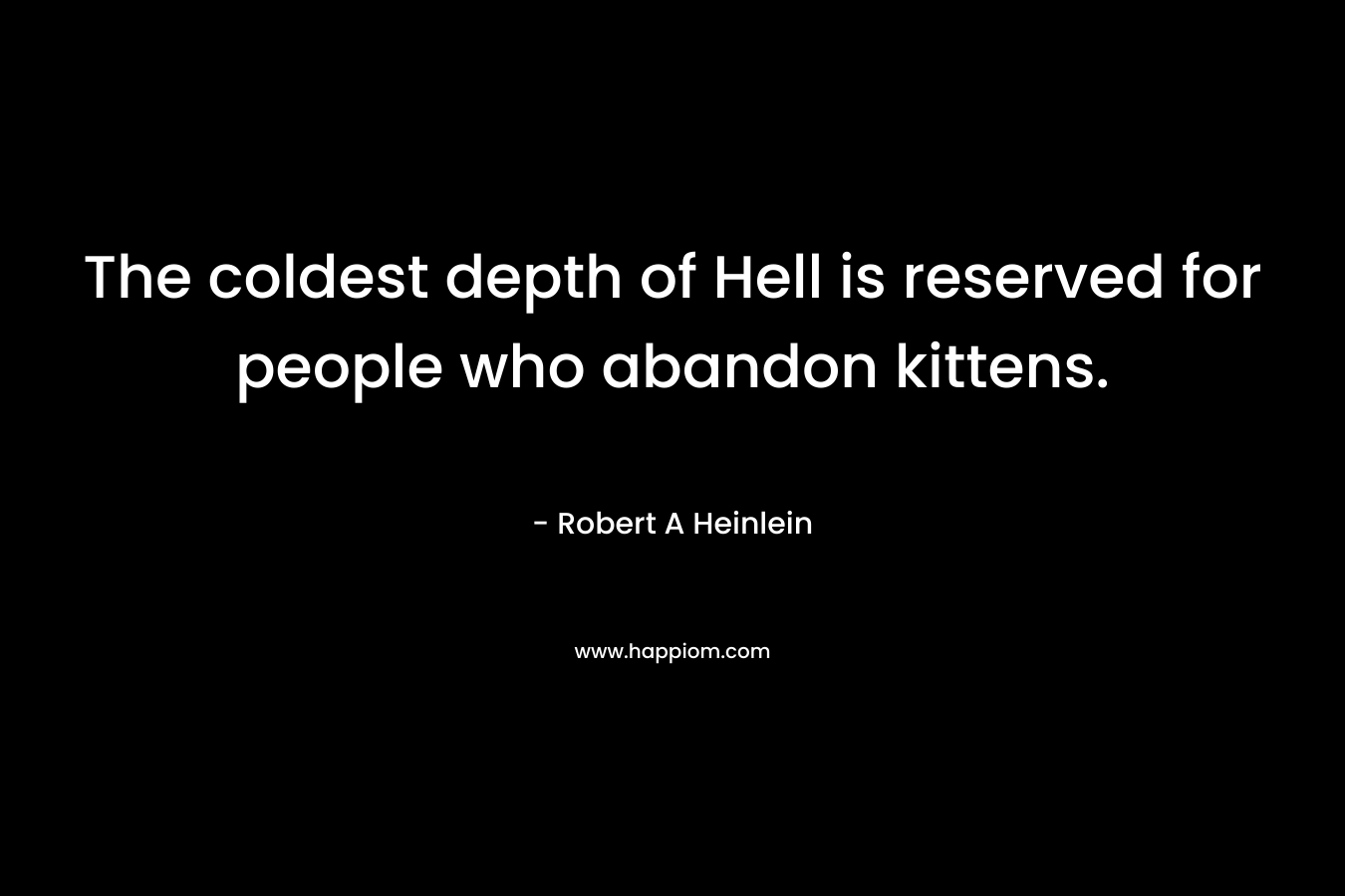 The coldest depth of Hell is reserved for people who abandon kittens. – Robert A Heinlein